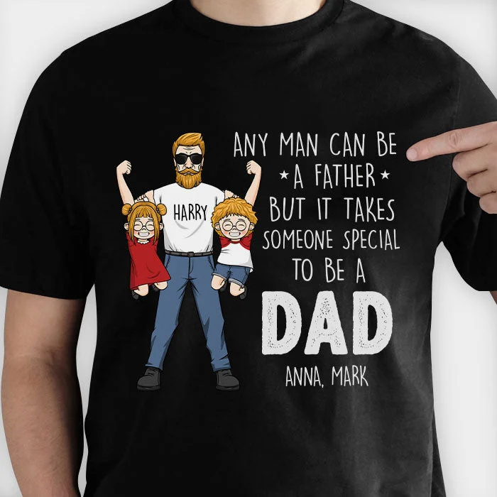 Any Man Can Be A Father But It Takes Someone Special To Be A Dad - Gift for Dad, Gift For Father's Day - Personalized Unisex T-Shirt, Hoodie